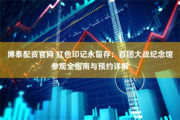 博泰配资官网 红色印记永留存：百团大战纪念馆参观全指南与预约详解