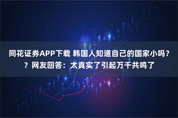 同花证券APP下载 韩国人知道自己的国家小吗？？网友回答：太真实了引起万千共鸣了