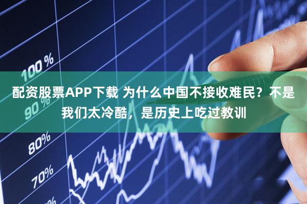 配资股票APP下载 为什么中国不接收难民？不是我们太冷酷，是历史上吃过教训