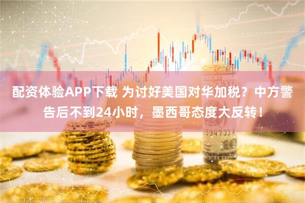 配资体验APP下载 为讨好美国对华加税？中方警告后不到24小时，墨西哥态度大反转！