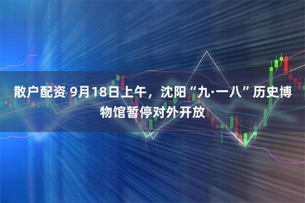 散户配资 9月18日上午，沈阳“九·一八”历史博物馆暂停对外开放