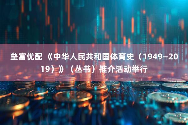 垒富优配 《中华人民共和国体育史（1949—2019）》（丛书）推介活动举行