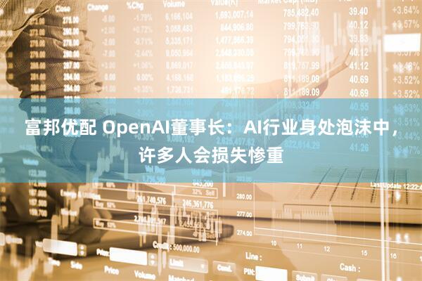富邦优配 OpenAI董事长：AI行业身处泡沫中，许多人会损失惨重