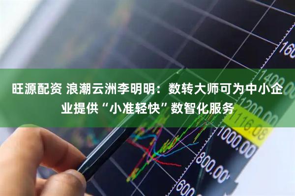 旺源配资 浪潮云洲李明明：数转大师可为中小企业提供“小准轻快”数智化服务