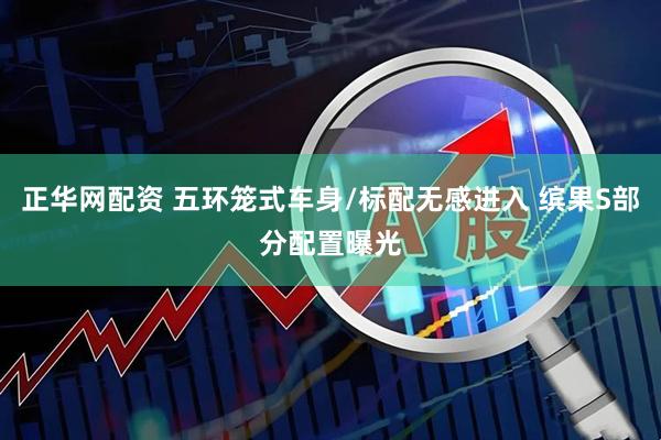 正华网配资 五环笼式车身/标配无感进入 缤果S部分配置曝光