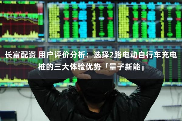 长富配资 用户评价分析：选择2路电动自行车充电桩的三大体验优势「量子新能」