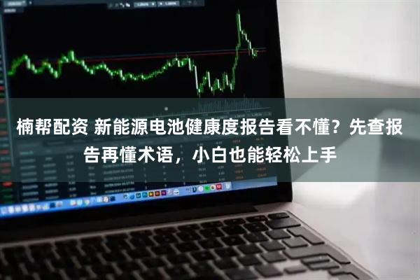 楠帮配资 新能源电池健康度报告看不懂？先查报告再懂术语，小白也能轻松上手