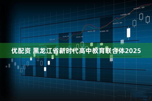 优配资 黑龙江省新时代高中教育联合体2025