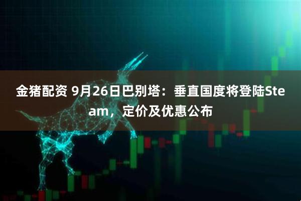 金猪配资 9月26日巴别塔：垂直国度将登陆Steam，定价及优惠公布