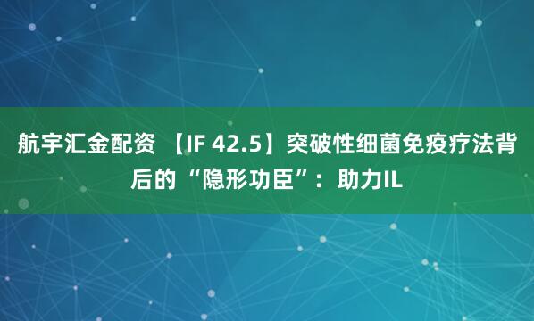 航宇汇金配资 【IF 42.5】突破性细菌免疫疗法背后的 “隐形功臣”：助力IL