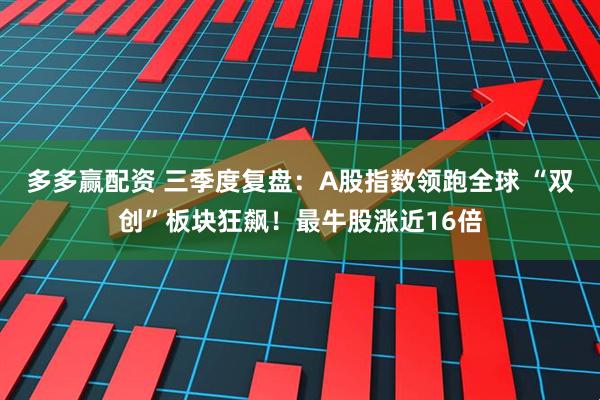多多赢配资 三季度复盘：A股指数领跑全球 “双创”板块狂飙！最牛股涨近16倍