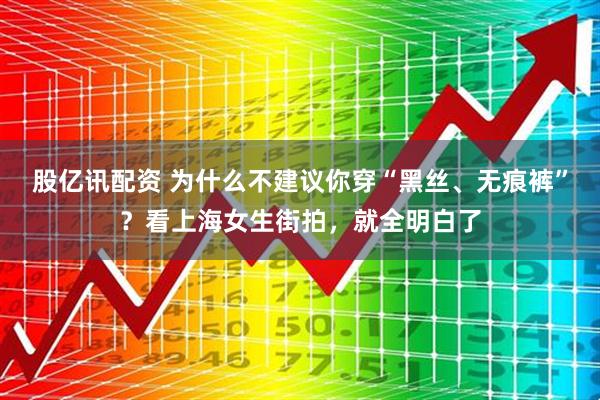 股亿讯配资 为什么不建议你穿“黑丝、无痕裤”？看上海女生街拍，就全明白了