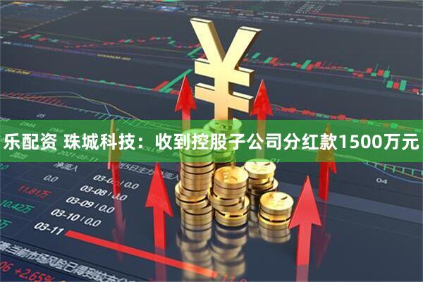 乐配资 珠城科技：收到控股子公司分红款1500万元
