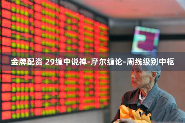 金牌配资 29缠中说禅-摩尔缠论-周线级别中枢