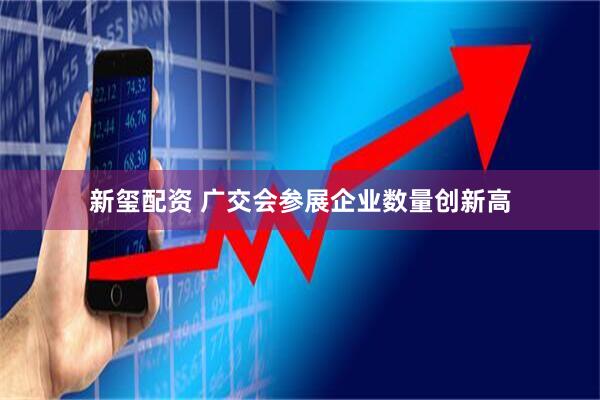 新玺配资 广交会参展企业数量创新高