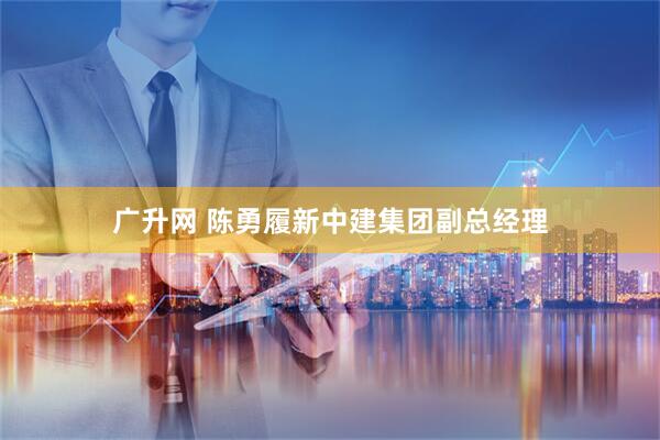 广升网 陈勇履新中建集团副总经理