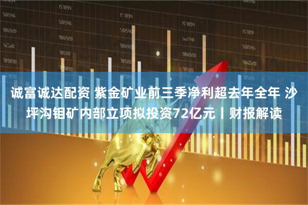 诚富诚达配资 紫金矿业前三季净利超去年全年 沙坪沟钼矿内部立项拟投资72亿元丨财报解读