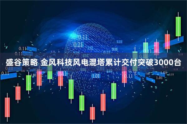盛谷策略 金风科技风电混塔累计交付突破3000台
