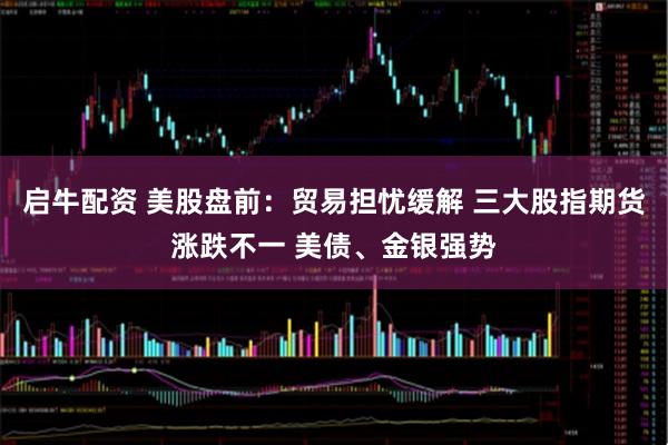 启牛配资 美股盘前：贸易担忧缓解 三大股指期货涨跌不一 美债、金银强势