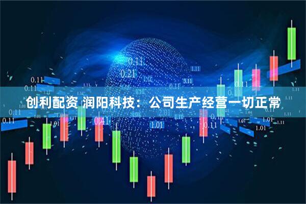 创利配资 润阳科技：公司生产经营一切正常