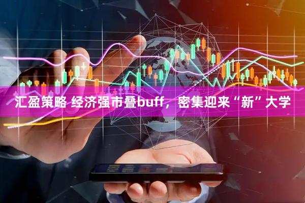 汇盈策略 经济强市叠buff，密集迎来“新”大学