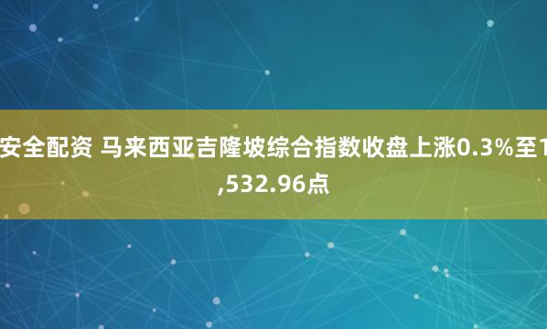 安全配资 马来西亚吉隆坡综合指数收盘上涨0.3%至1,532.96点