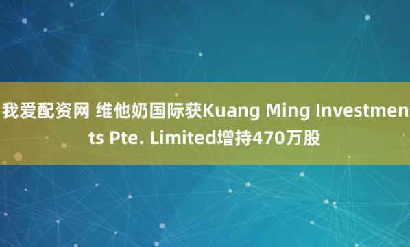 我爱配资网 维他奶国际获Kuang Ming Investments Pte. Limited增持470万股