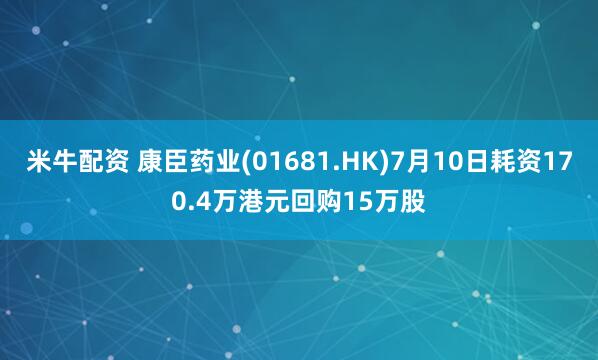 米牛配资 康臣药业(01681.HK)7月10日耗资170.4万港元回购15万股