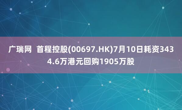 广瑞网  首程控股(00697.HK)7月10日耗资3434.6万港元回购1905万股
