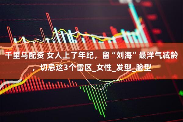 千里马配资 女人上了年纪，留“刘海”最洋气减龄，切忌这3个雷区_女性_发型_脸型