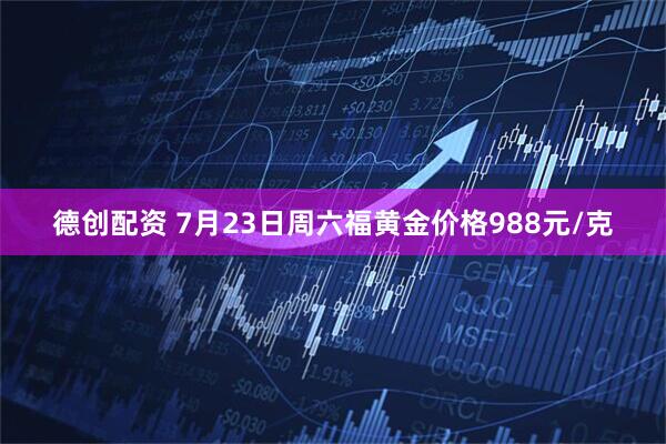 德创配资 7月23日周六福黄金价格988元/克