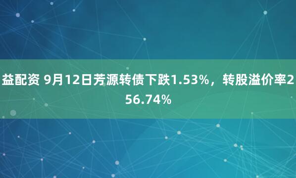 益配资 9月12日芳源转债下跌1.53%，转股溢价率256.74%