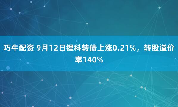 巧牛配资 9月12日锂科转债上涨0.21%，转股溢价率140%
