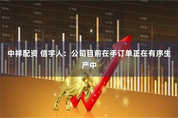 中祥配资 信宇人：公司目前在手订单正在有序生产中