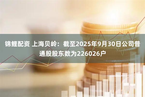 锦鲤配资 上海贝岭：截至2025年9月30日公司普通股股东数为226026户