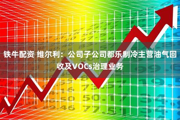 铁牛配资 维尔利：公司子公司都乐制冷主营油气回收及VOCs治理业务