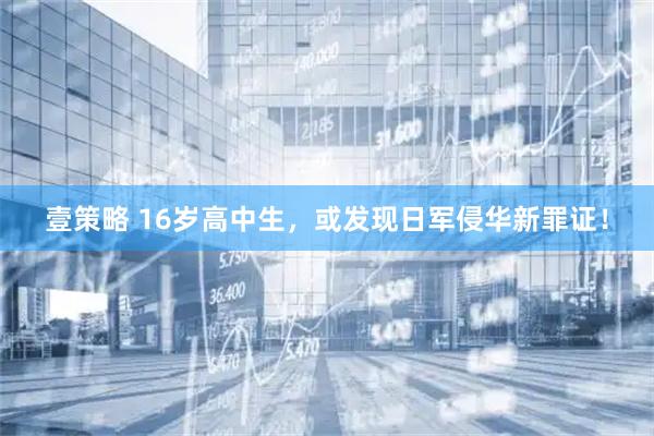 壹策略 16岁高中生，或发现日军侵华新罪证！