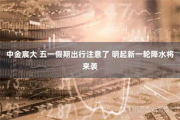 中金宸大 五一假期出行注意了 明起新一轮降水将来袭
